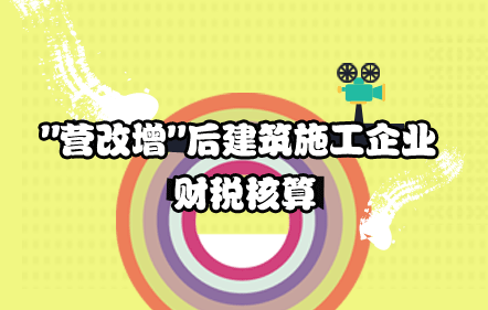 营改增后建工企业财税核算和合同管控