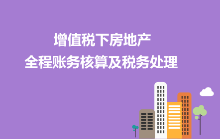 增值税下房地产全程账务核算及税务处理