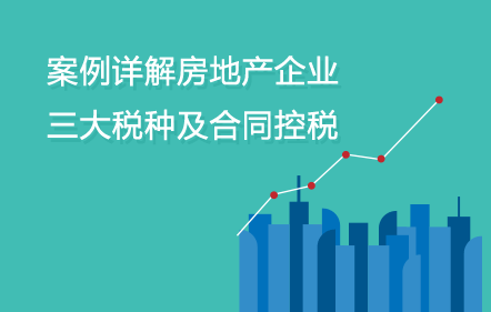 案例詳解房地產(chǎn)企業(yè)三大稅種及合同控稅