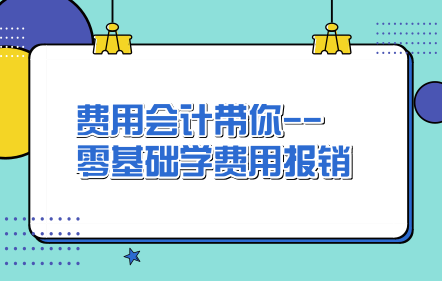 费用会计带你--零基础学费用报销