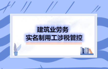 建筑業(yè)勞務(wù)實(shí)名制用工涉稅管控