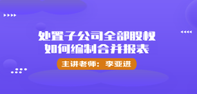 處置子公司全部股權(quán)如何編制合并報(bào)表