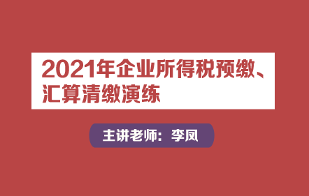 2021年企业所得税预缴、汇算清缴演练