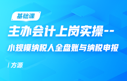 主办会计上岗实操--小规模纳税人全盘账与纳税申报